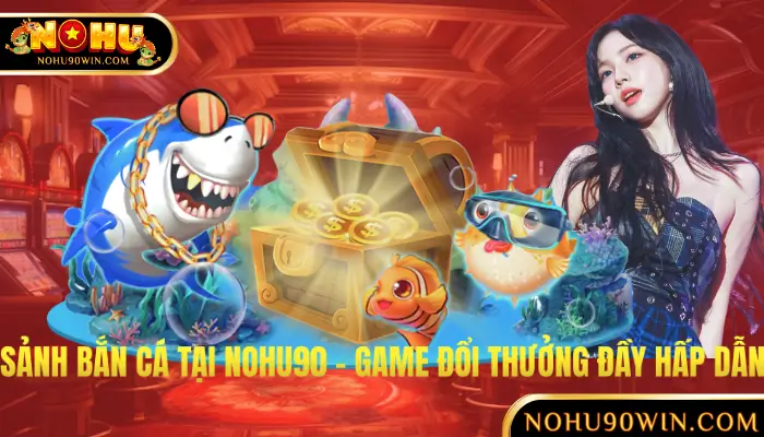 Sảnh Bắn Cá Tại NOHU90 – Thế Giới Game Đổi Thưởng Đầy Hấp Dẫn